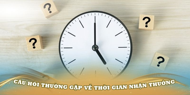 Câu hỏi thường gặp về thời gian nhận thưởng